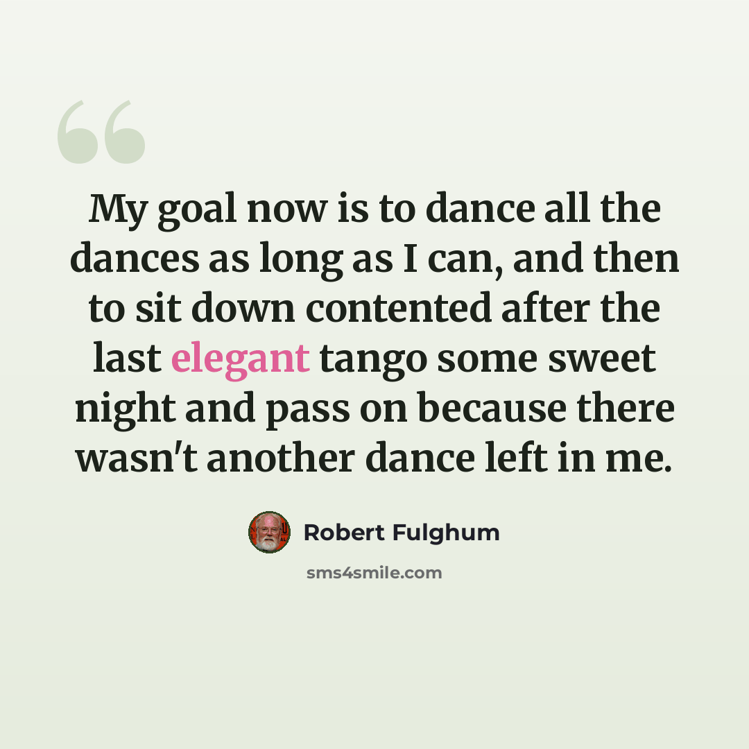 “My goal now is to dance all the dances as long as I can, and then to sit down contented after the last elegant tango some sweet night and pass on because there wasn't another dance left in me.” quote by Robert Fulghum