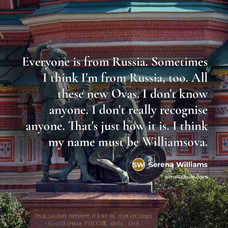 “Everyone is from Russia. Sometimes I think I'm from Russia, too. All these new Ovas. I don't know anyone. I don't really recognise anyone. That's just how it is. I think my name must be Williamsova.” quote by Serena Williams