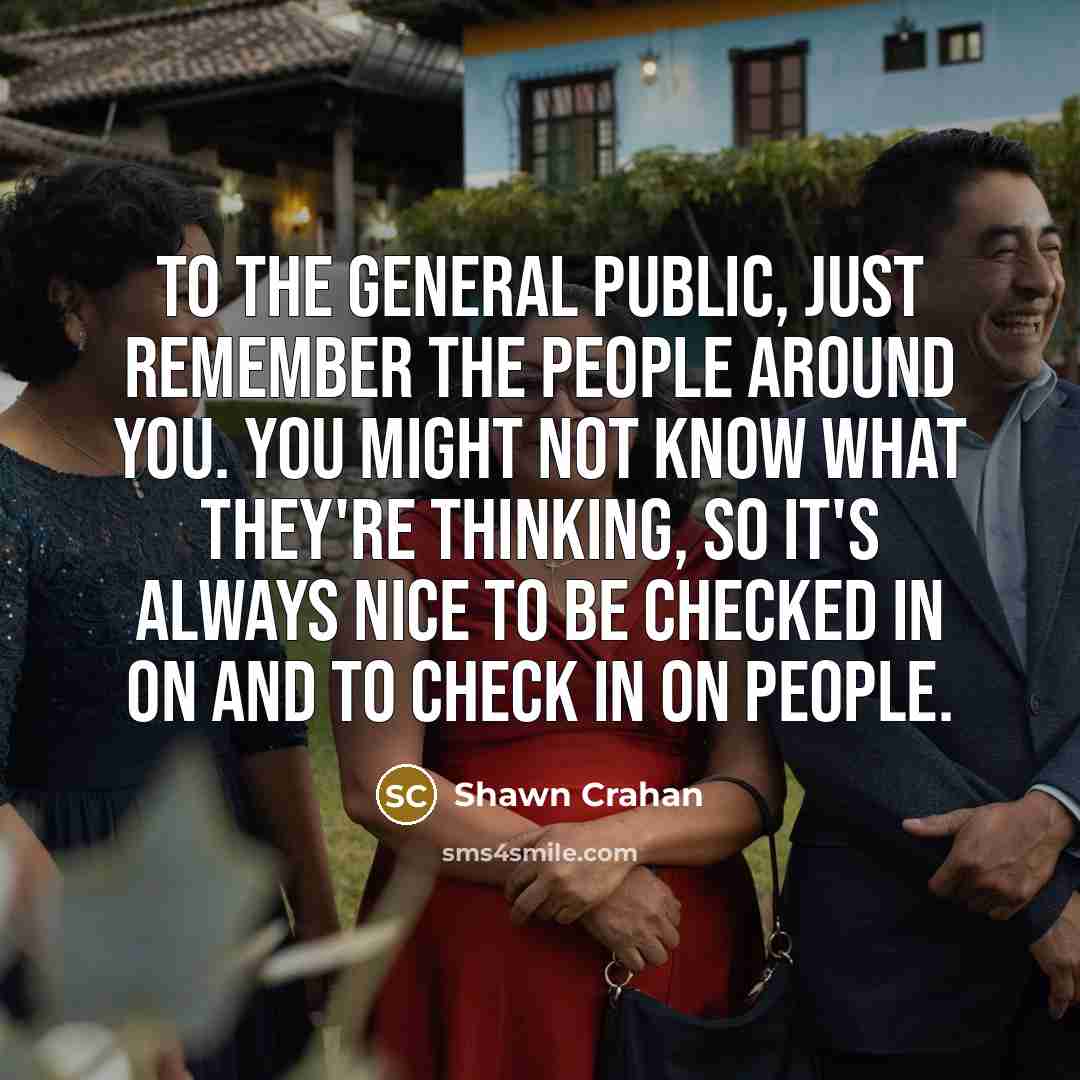 “To the general public, just remember the people around you. You might not know what they're thinking, so it's always nice to be checked in on and to check in on people.” quote by Shawn Crahan