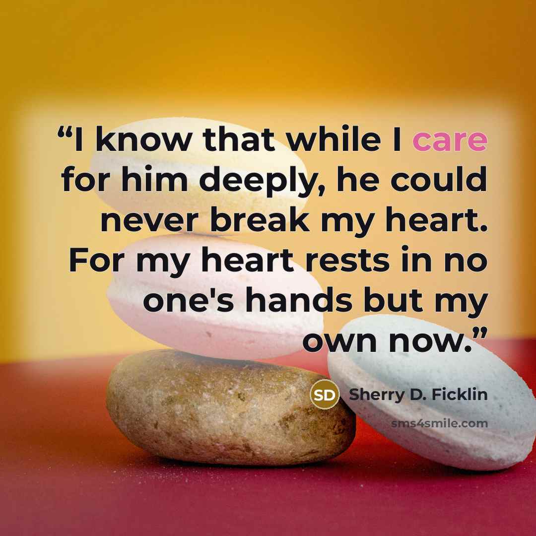 “I know that while I care for him deeply, he could never break my heart. For my heart rests in no one's hands but my own now.” quote by Sherry D. Ficklin
