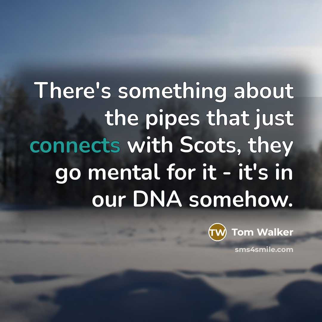 “There's something about the pipes that just connects with Scots, they go mental for it - it's in our DNA somehow.” quote by Tom Walker