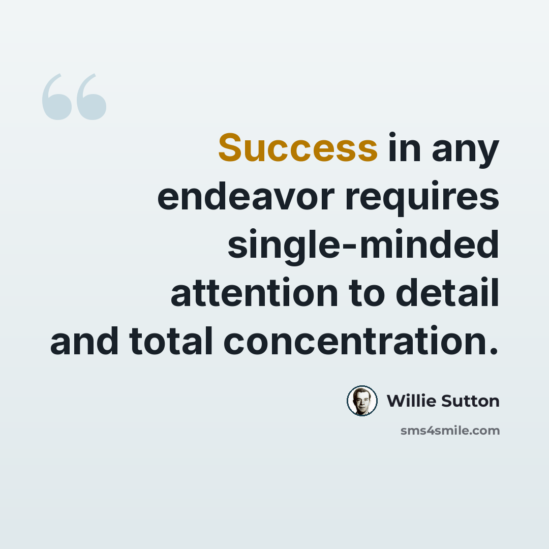 “Success in any endeavor requires single-minded attention to detail and total concentration.” quote by Willie Sutton