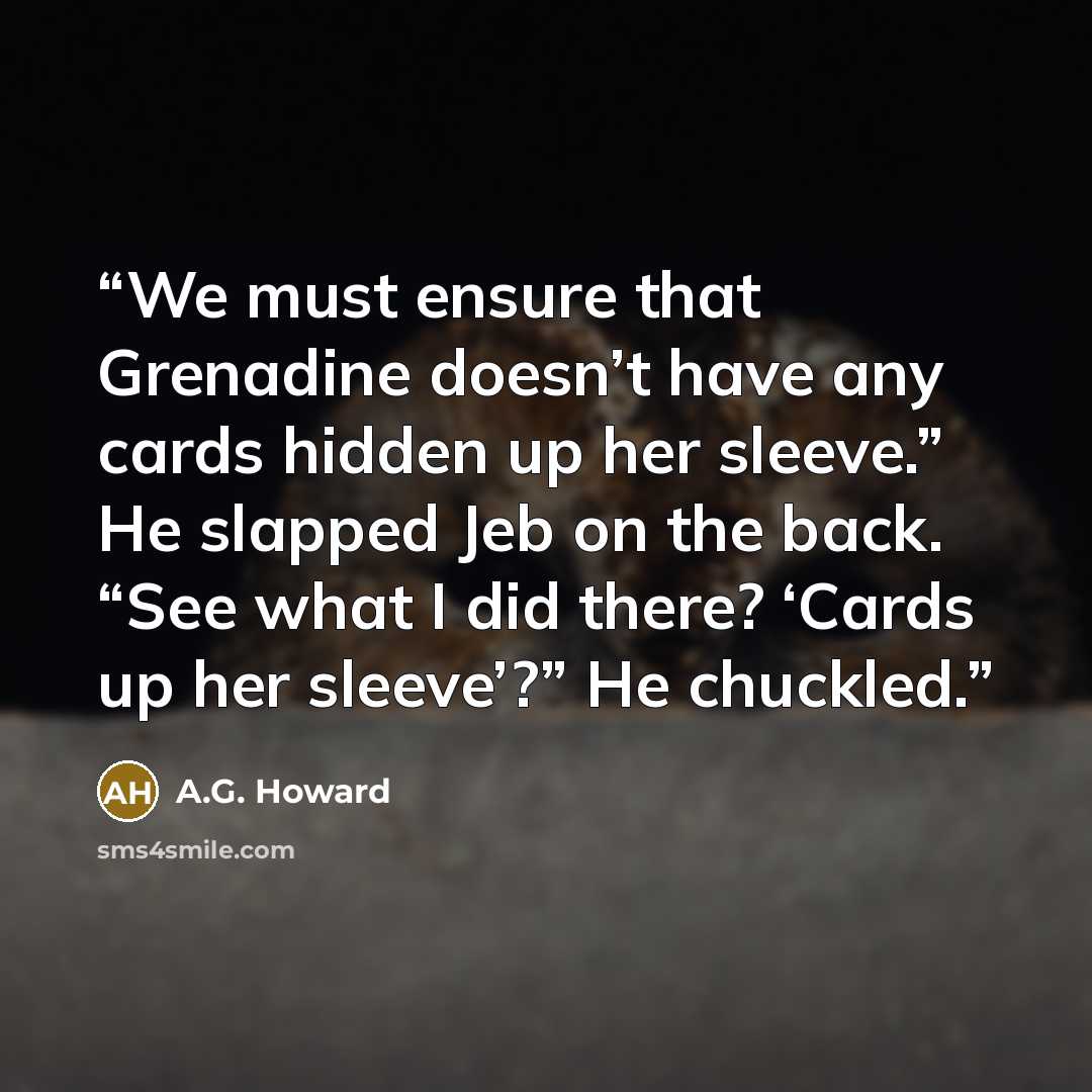 “We must ensure that Grenadine doesn’t have any cards hidden up her sleeve.” He slapped Jeb on the back. “See what I did there? ‘Cards up her sleeve’?” He chuckled.” quote by A.G. Howard