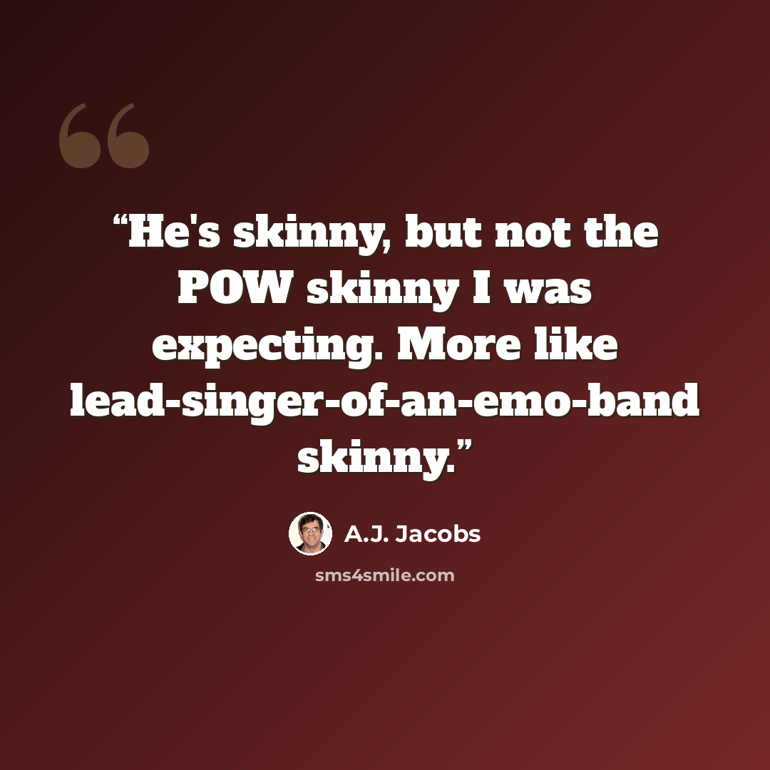 “He's skinny, but not the POW skinny I was expecting. More like lead-singer-of-an-emo-band skinny.” quote by A.J. Jacobs