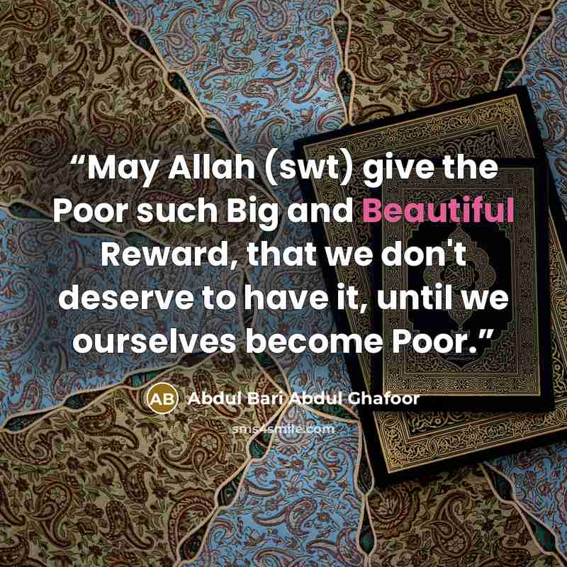 “May Allah (swt) give the Poor such Big and Beautiful Reward, that we don't deserve to have it, until we ourselves become Poor.” quote by Abdul Bari Abdul Ghafoor