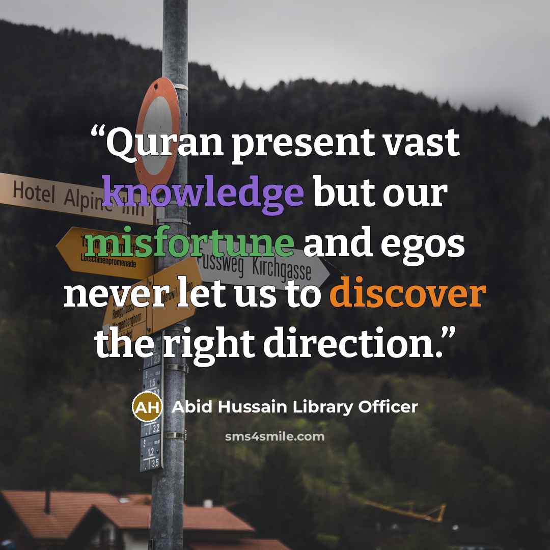 “Quran present vast knowledge but our misfortune and egos never let us to discover the right direction.” quote by Abid Hussain Library Officer