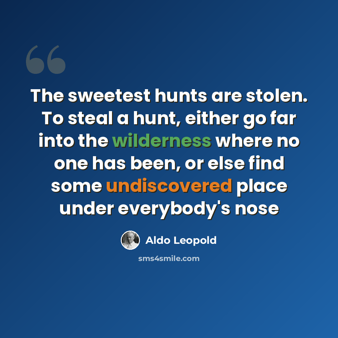 “The sweetest hunts are stolen. To steal a hunt, either go far into the wilderness where no one has been, or else find some undiscovered place under everybody's nose” quote by Aldo Leopold