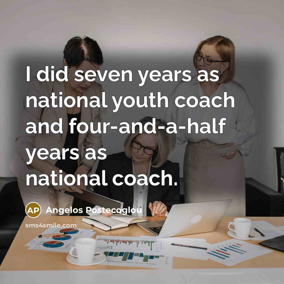 “I did seven years as national youth coach and four-and-a-half years as national coach.” quote by Angelos Postecoglou