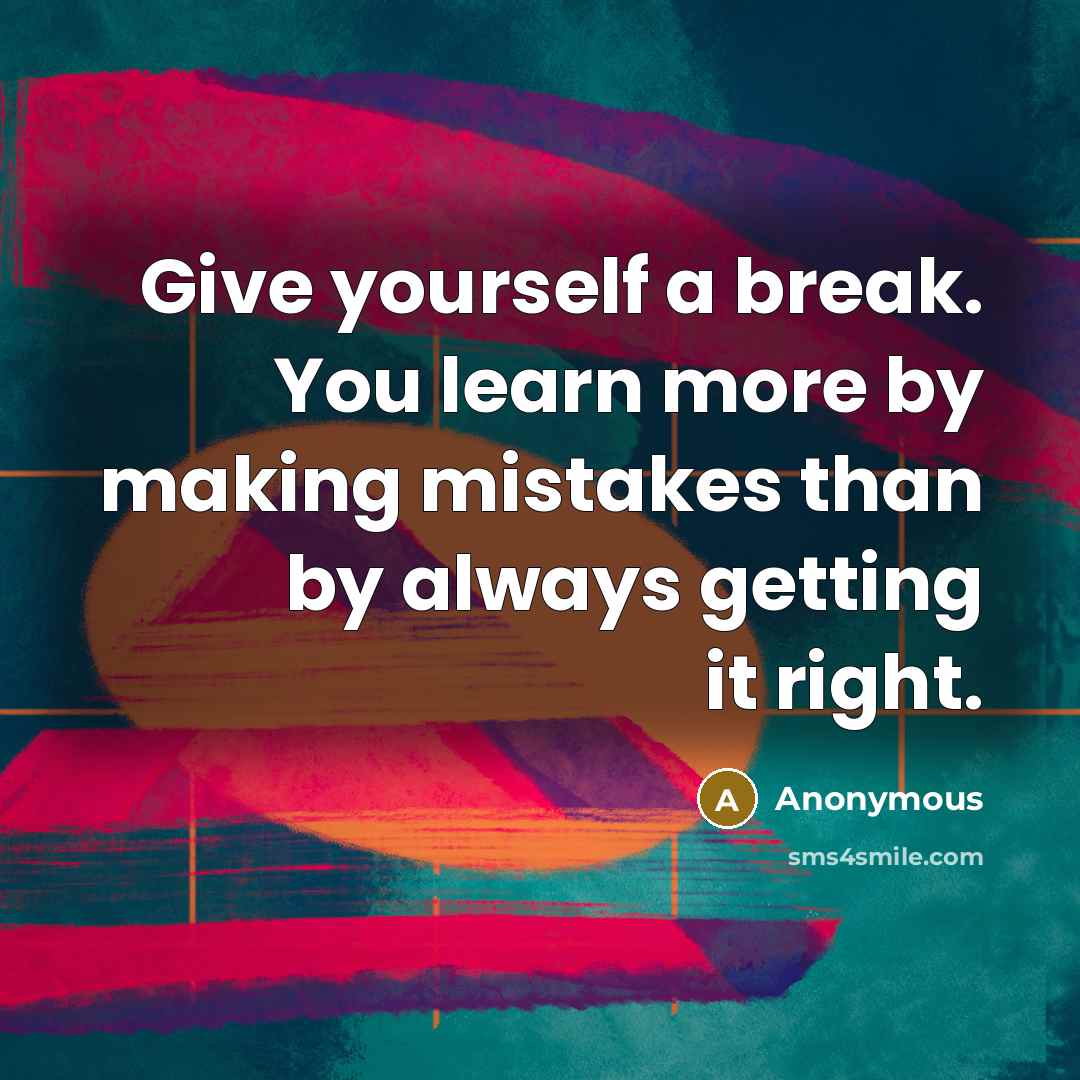 “Give yourself a break. You learn more by making mistakes than by always getting it right.” quote by Anonymous