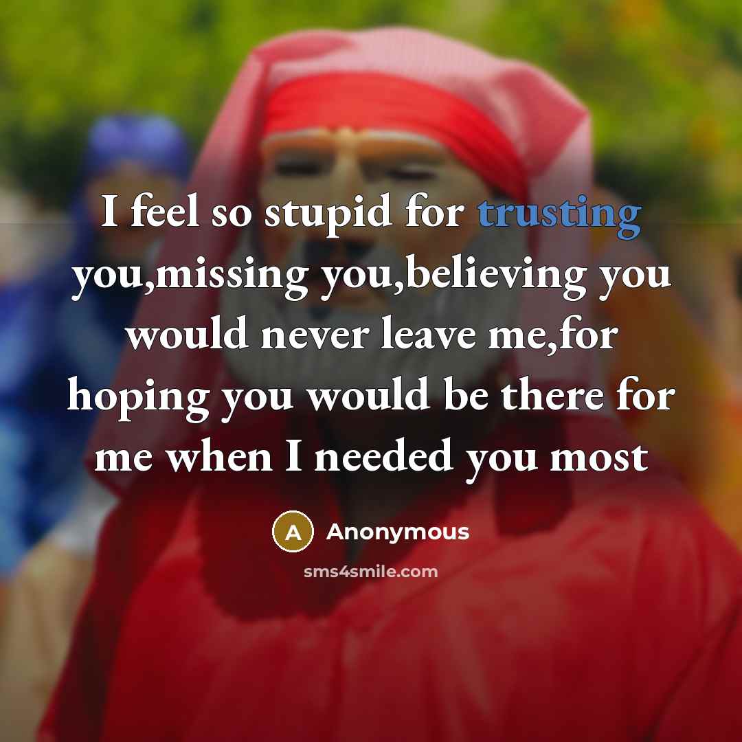 “I feel so stupid for trusting you,missing you,believing you would never leave me,for hoping you would be there for me when I needed you most” quote by Anonymous