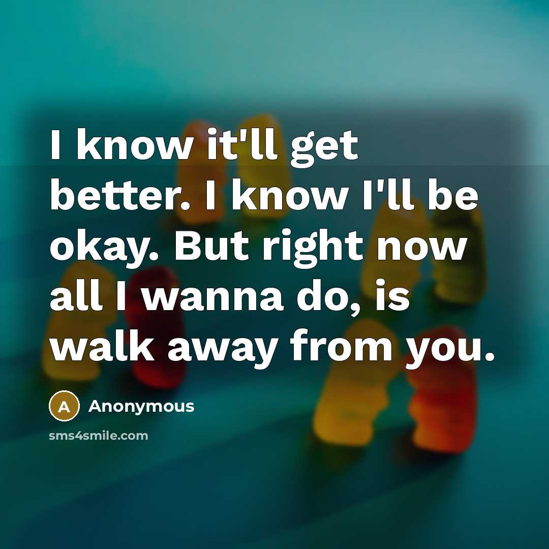 “I know it'll get better. I know I'll be okay. But right now all I wanna do, is walk away from you.” quote by Anonymous