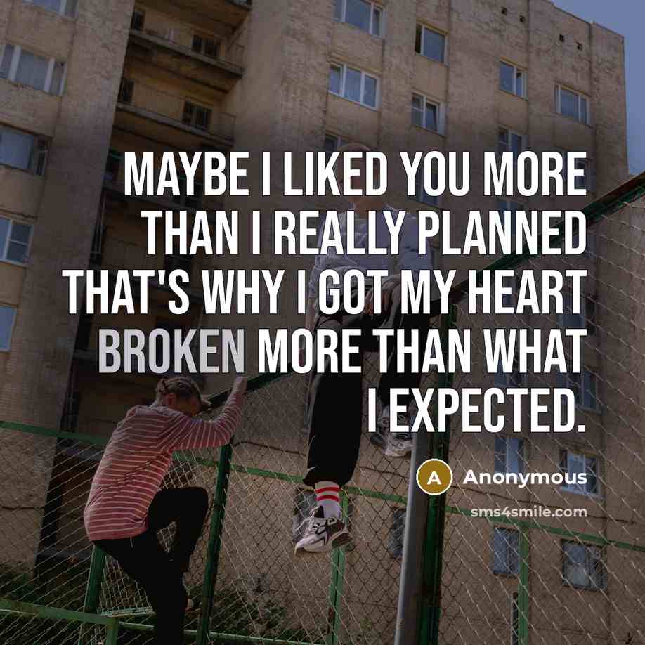 “Maybe I liked you more than I really planned that's why I got my heart broken more than what I expected.” quote by Anonymous