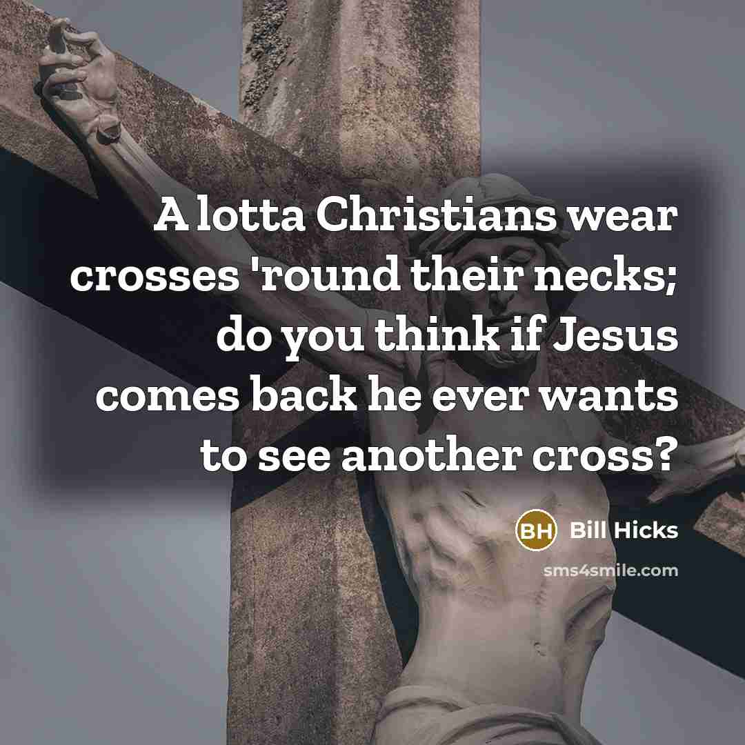 “A lotta Christians wear crosses 'round their necks; do you think if Jesus comes back he ever wants to see another cross?” quote by Bill Hicks