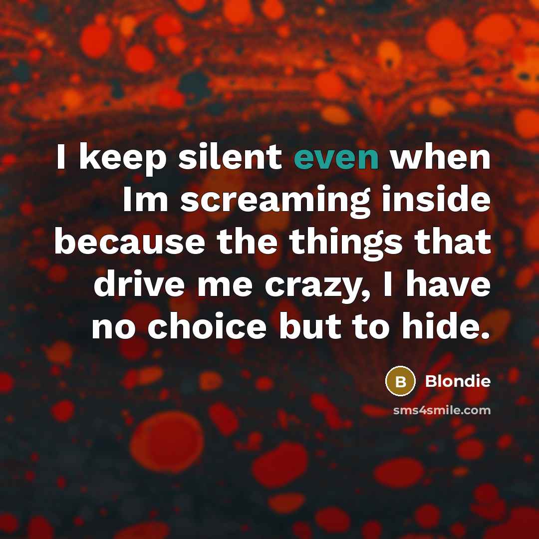 “I keep silent even when Im screaming inside because the things that drive me crazy, I have no choice but to hide.” quote by Blondie