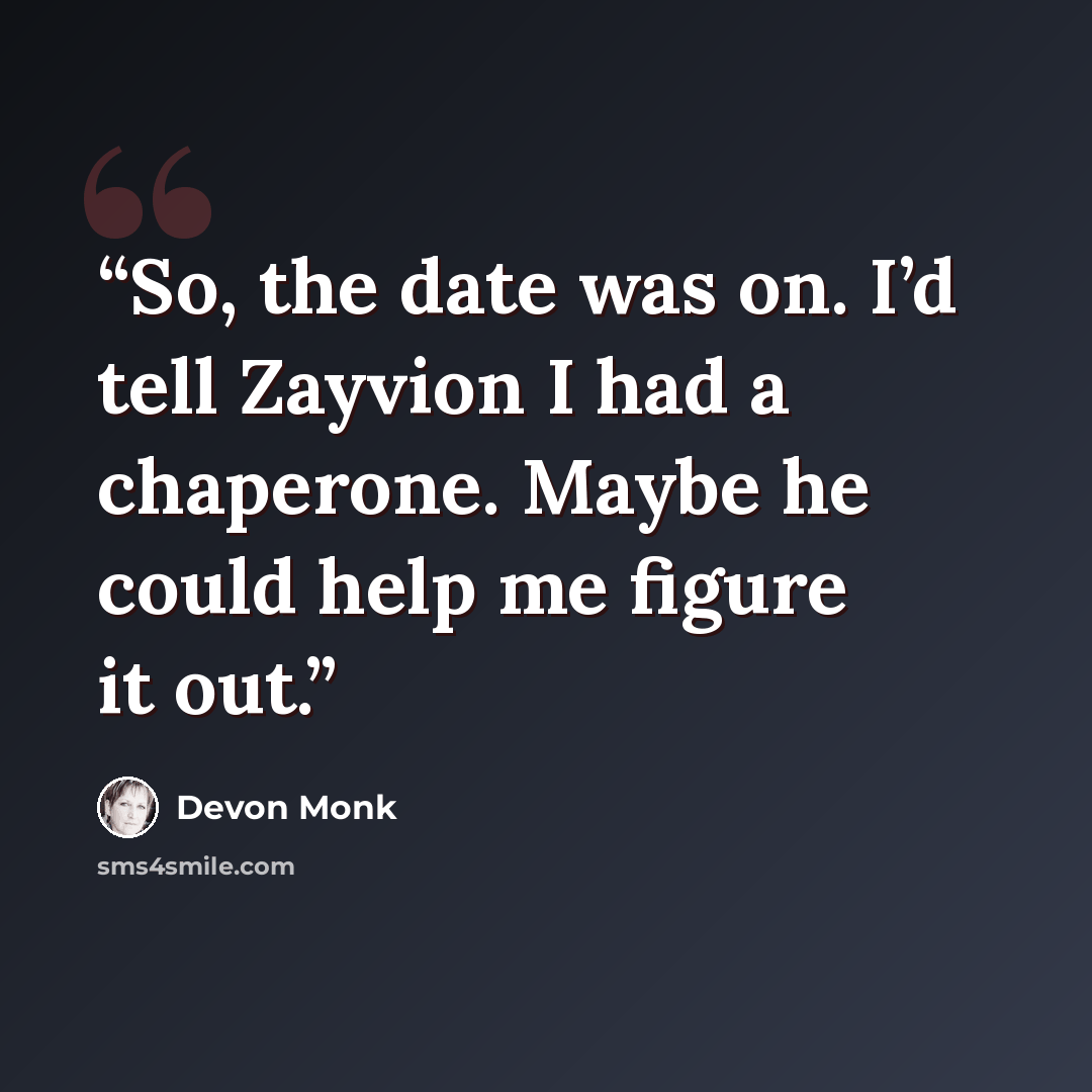 “So, the date was on. I’d tell Zayvion I had a chaperone. Maybe he could help me figure it out.” quote by Devon Monk