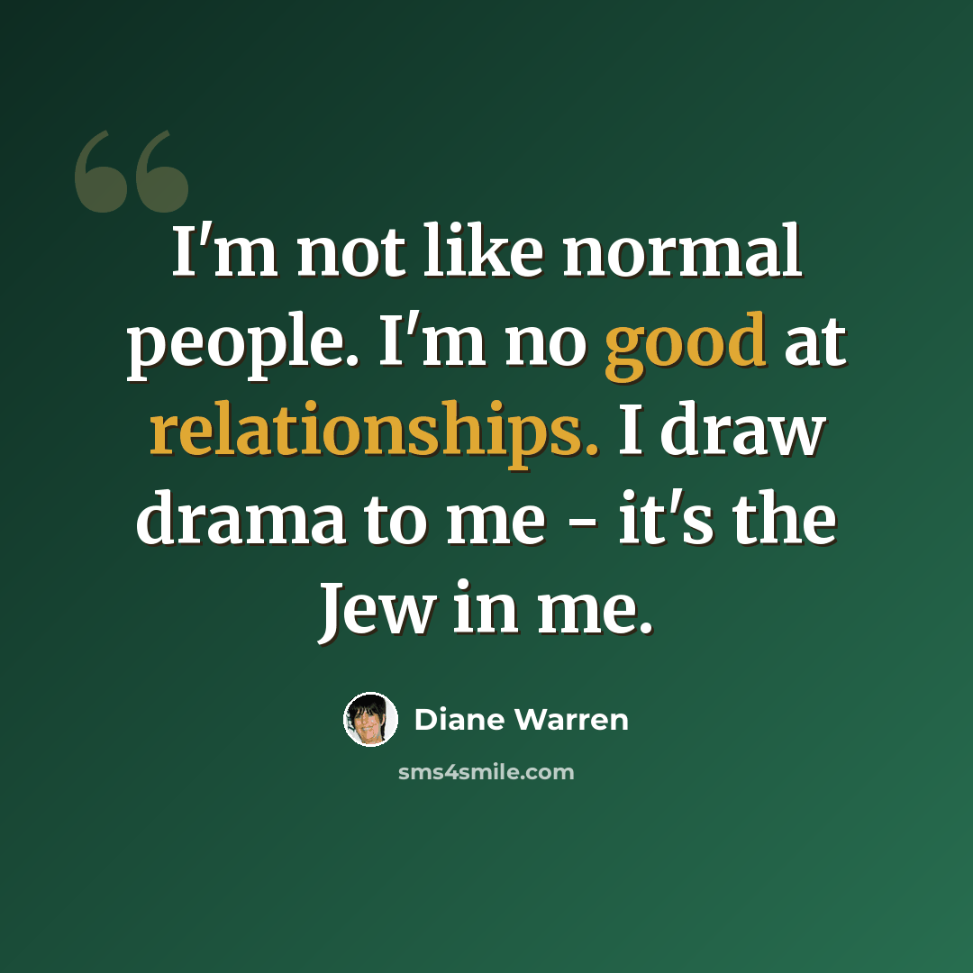 “I'm not like normal people. I'm no good at relationships. I draw drama to me - it's the Jew in me.” quote by Diane Warren