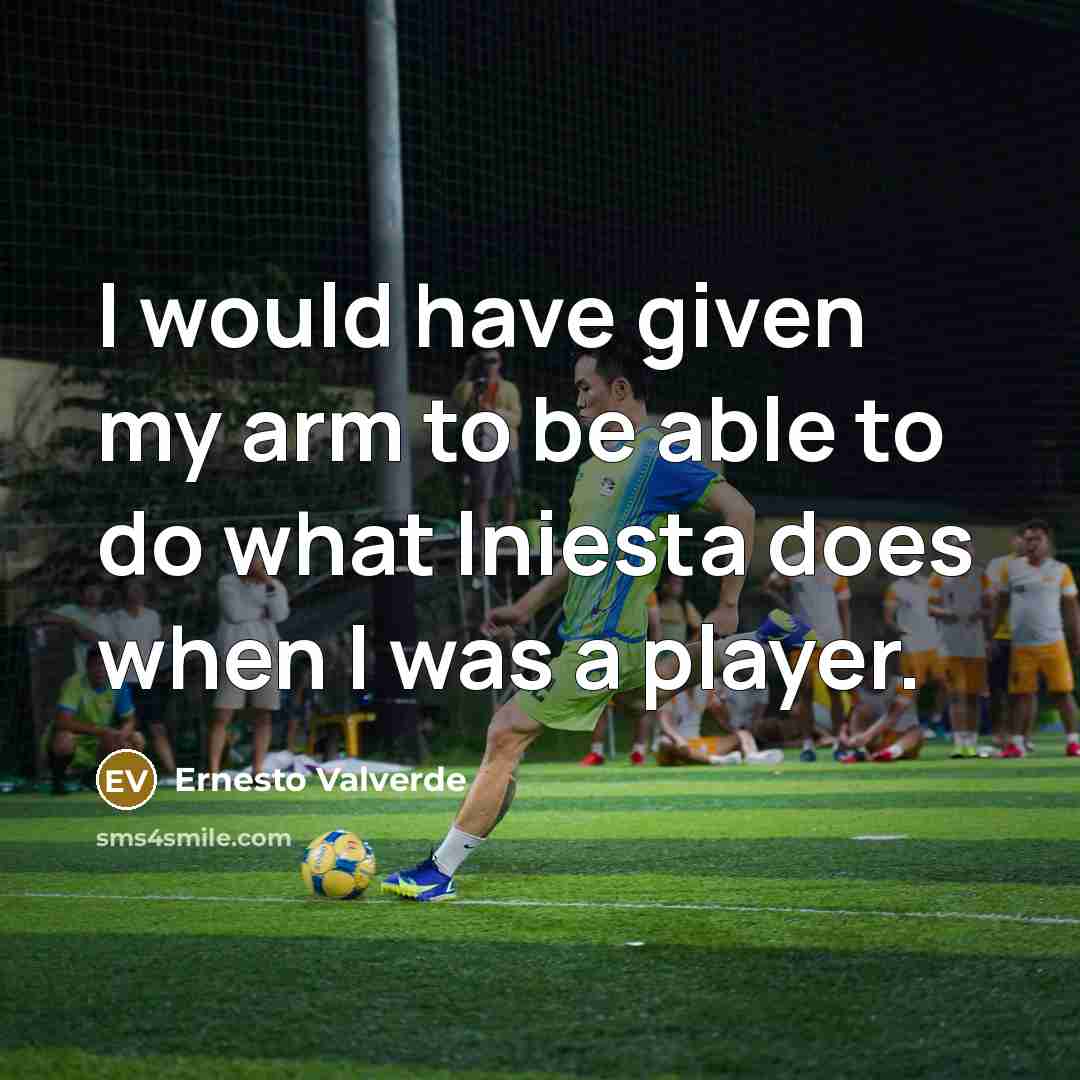 “I would have given my arm to be able to do what Iniesta does when I was a player.” quote by Ernesto Valverde