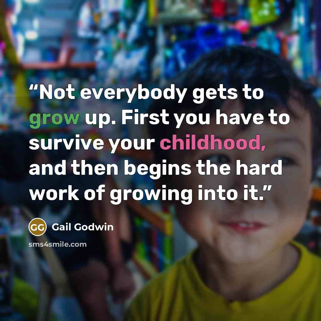 “Not everybody gets to grow up. First you have to survive your childhood, and then begins the hard work of growing into it.” quote by Gail Godwin