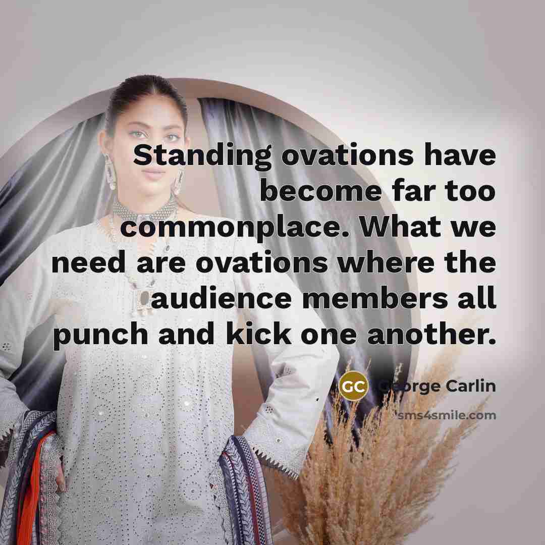 “Standing ovations have become far too commonplace. What we need are ovations where the audience members all punch and kick one another.” quote by George Carlin