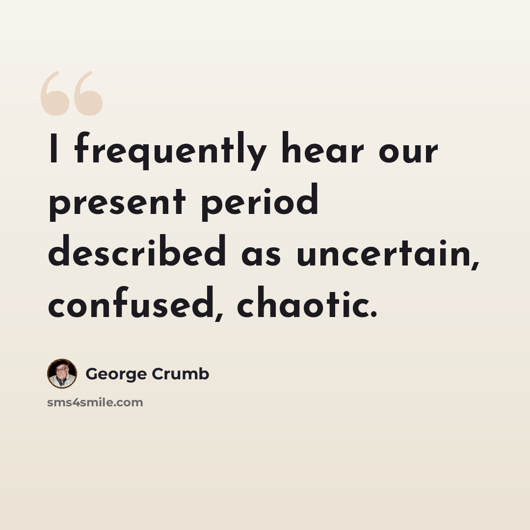 “I frequently hear our present period described as uncertain, confused, chaotic.” quote by George Crumb