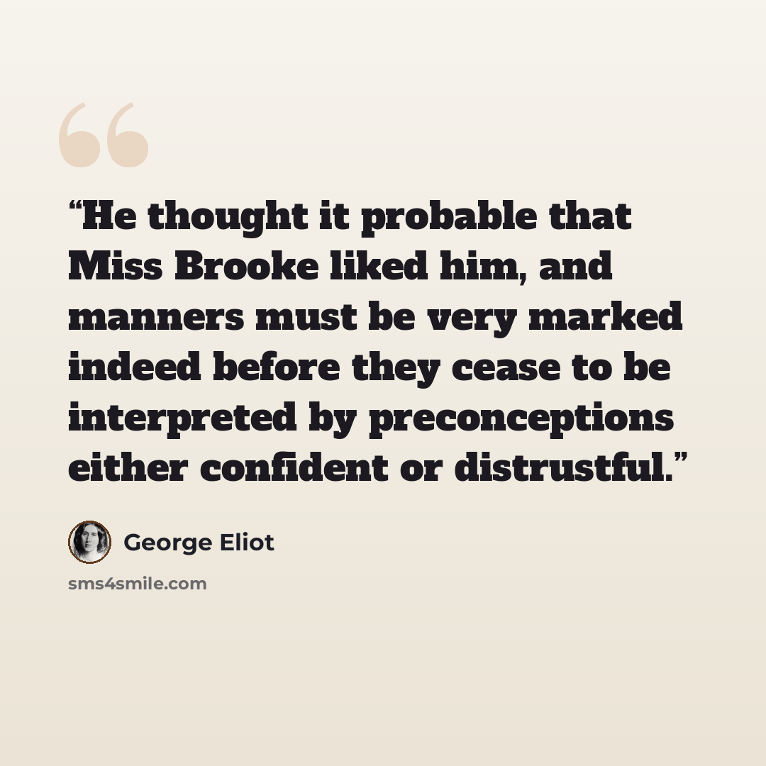 “He thought it probable that Miss Brooke liked him, and manners must be very marked indeed before they cease to be interpreted by preconceptions either confident or distrustful.” quote by George Eliot