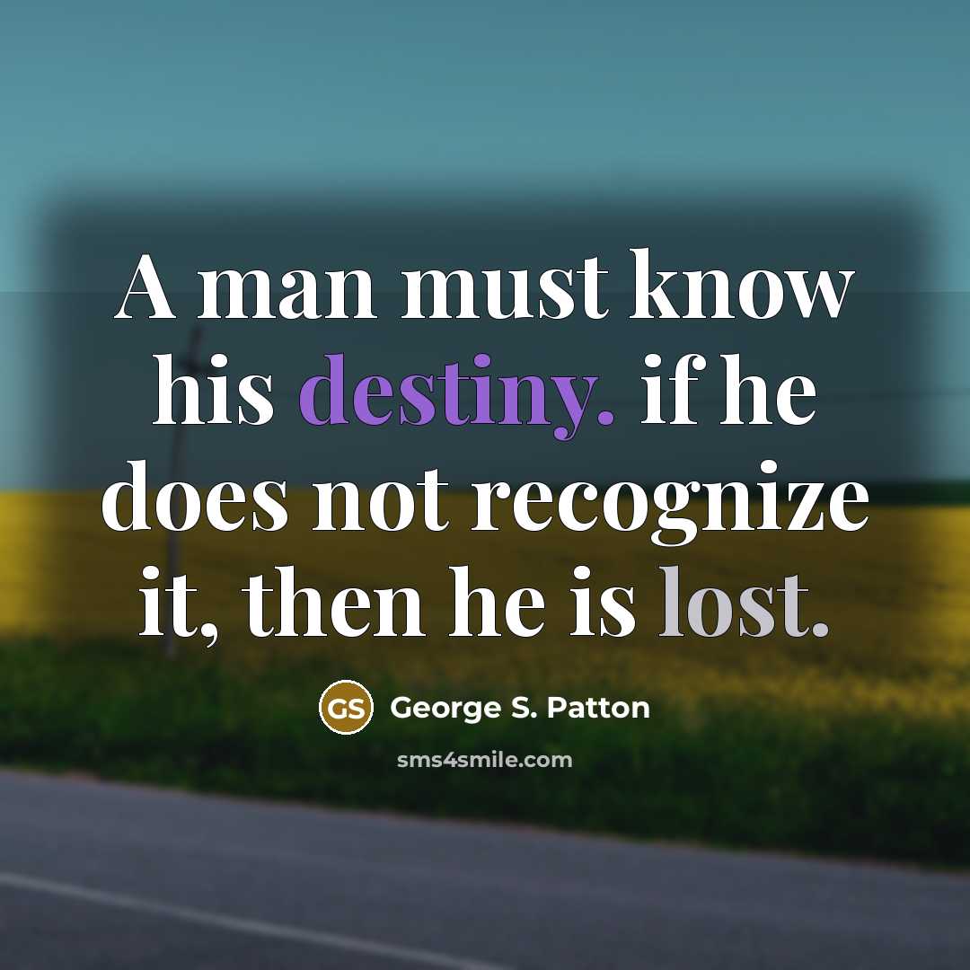 “A man must know his destiny. if he does not recognize it, then he is lost.” quote by George S. Patton