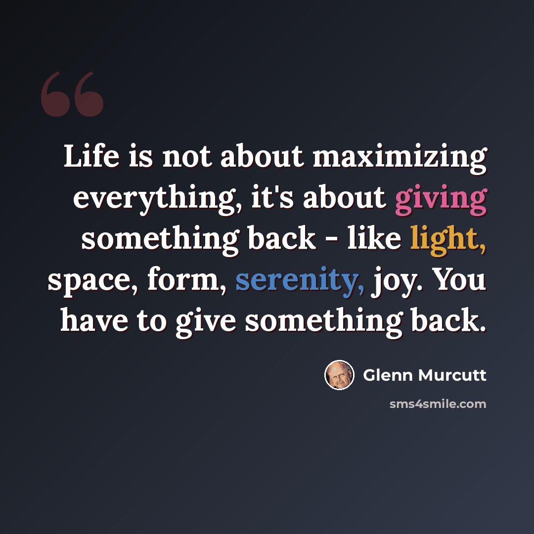“Life is not about maximizing everything, it's about giving something back - like light, space, form, serenity, joy. You have to give something back.” quote by Glenn Murcutt