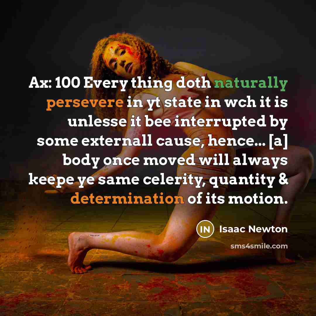 “Ax: 100 Every thing doth naturally persevere in yt state in wch it is unlesse it bee interrupted by some externall cause, hence... [a] body once moved will always keepe ye same celerity, quantity & determination of its motion.” quote by Isaac Newton
