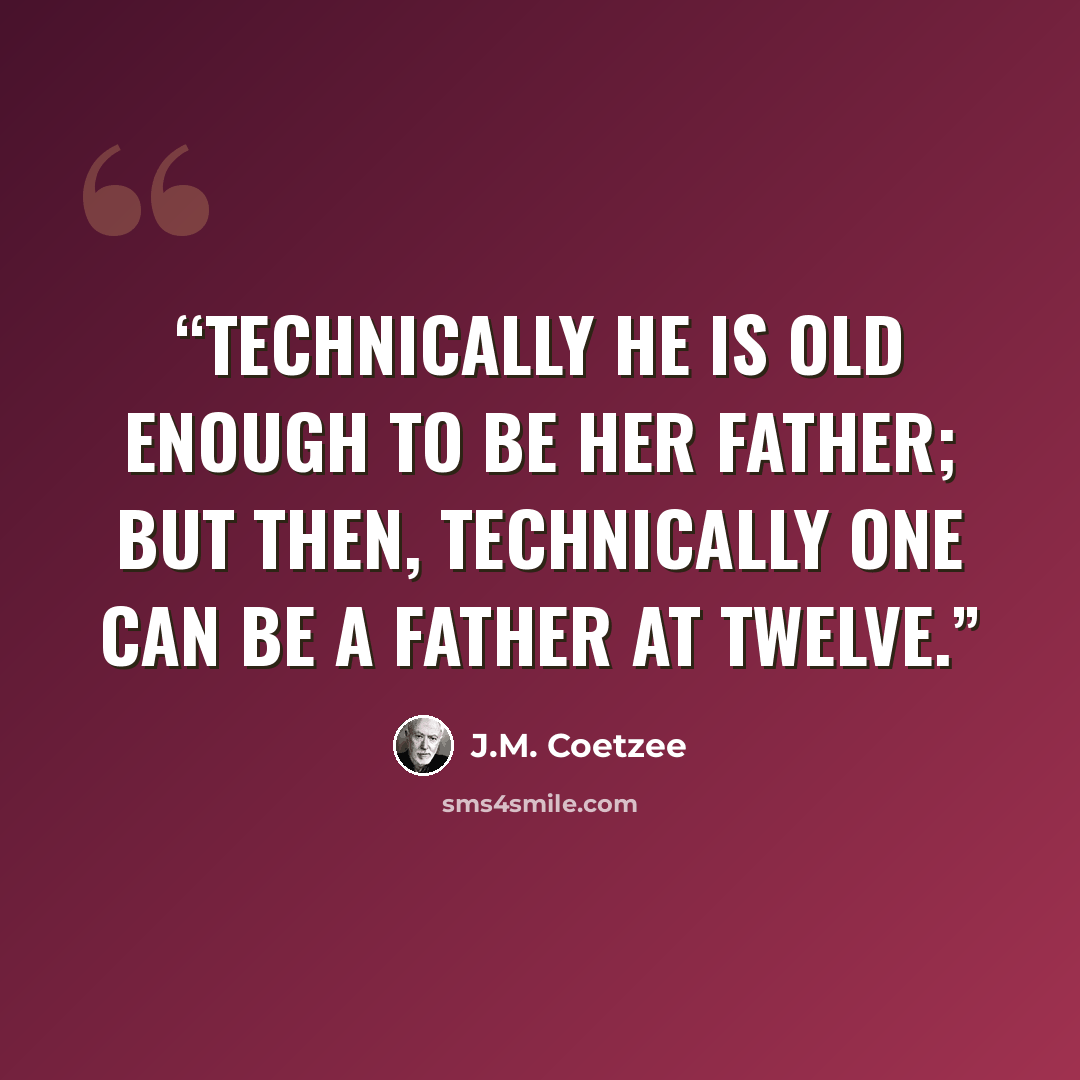 “Technically he is old enough to be her father; but then, technically one can be a father at twelve.” quote by J.M. Coetzee