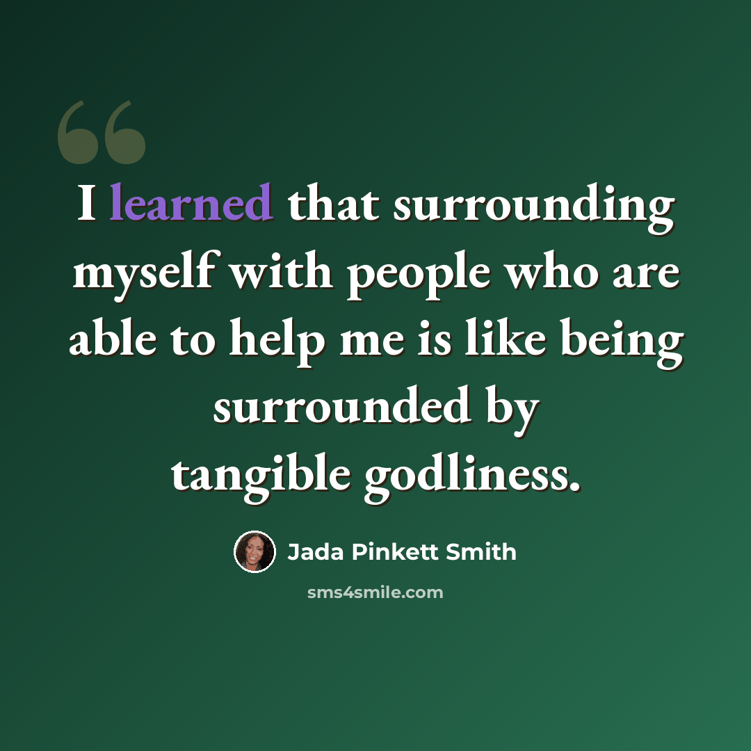 “I learned that surrounding myself with people who are able to help me is like being surrounded by tangible godliness.” quote by Jada Pinkett Smith