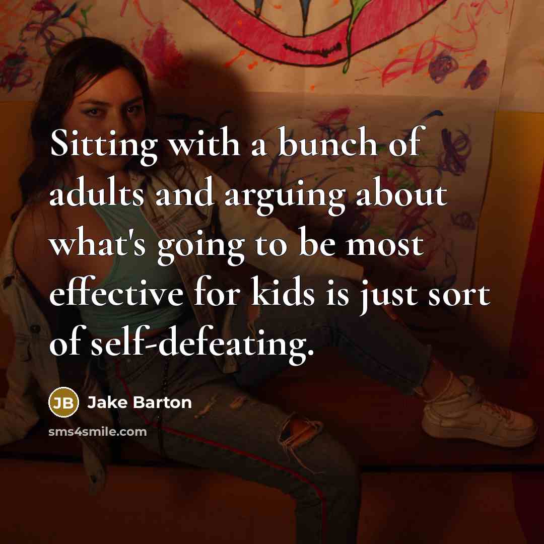 “Sitting with a bunch of adults and arguing about what's going to be most effective for kids is just sort of self-defeating.” quote by Jake Barton
