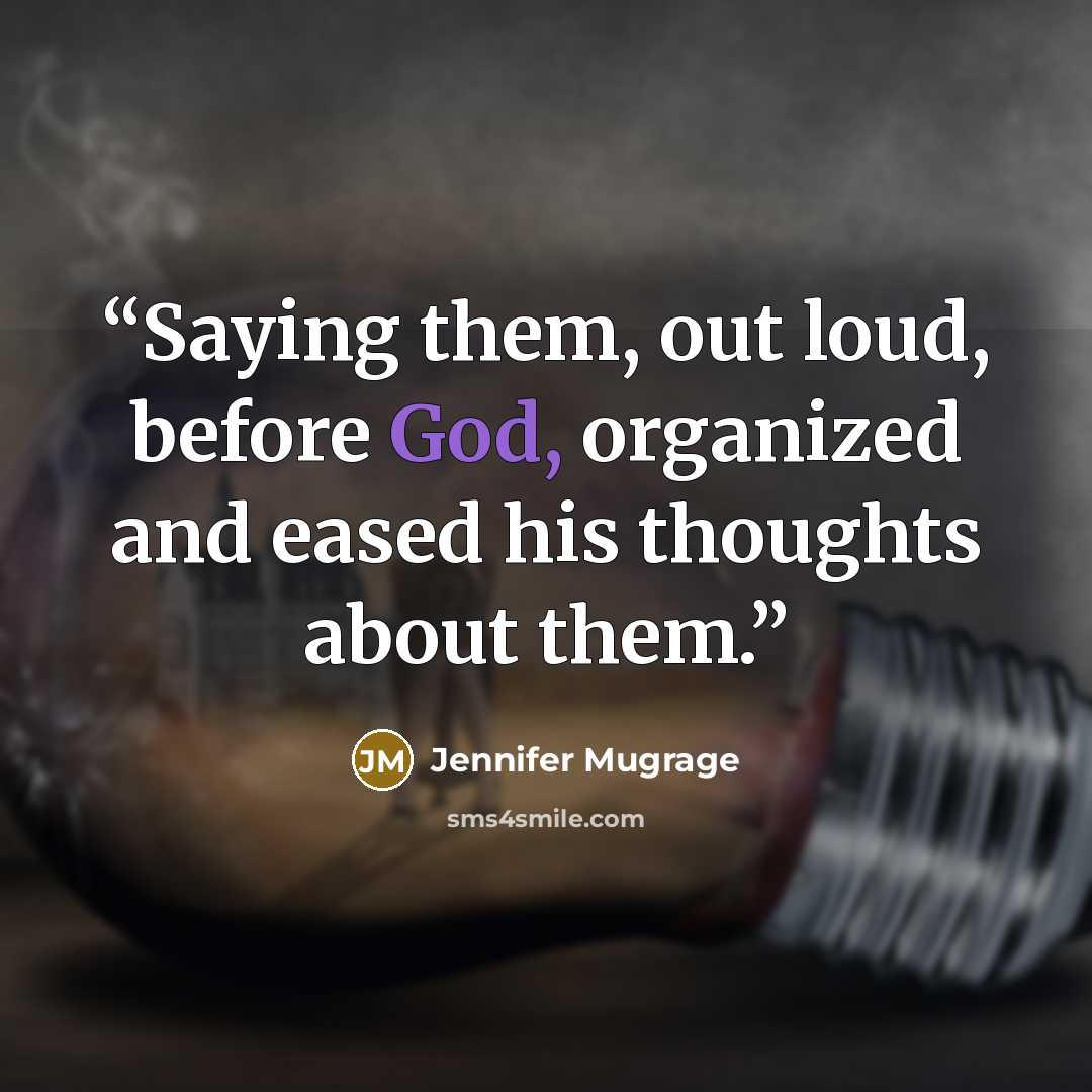 “Saying them, out loud, before God, organized and eased his thoughts about them.” quote by Jennifer Mugrage