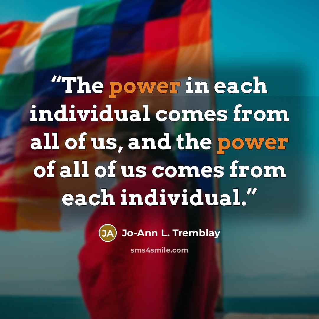 “The power in each individual comes from all of us, and the power of all of us comes from each individual.” quote by Jo-Ann L. Tremblay