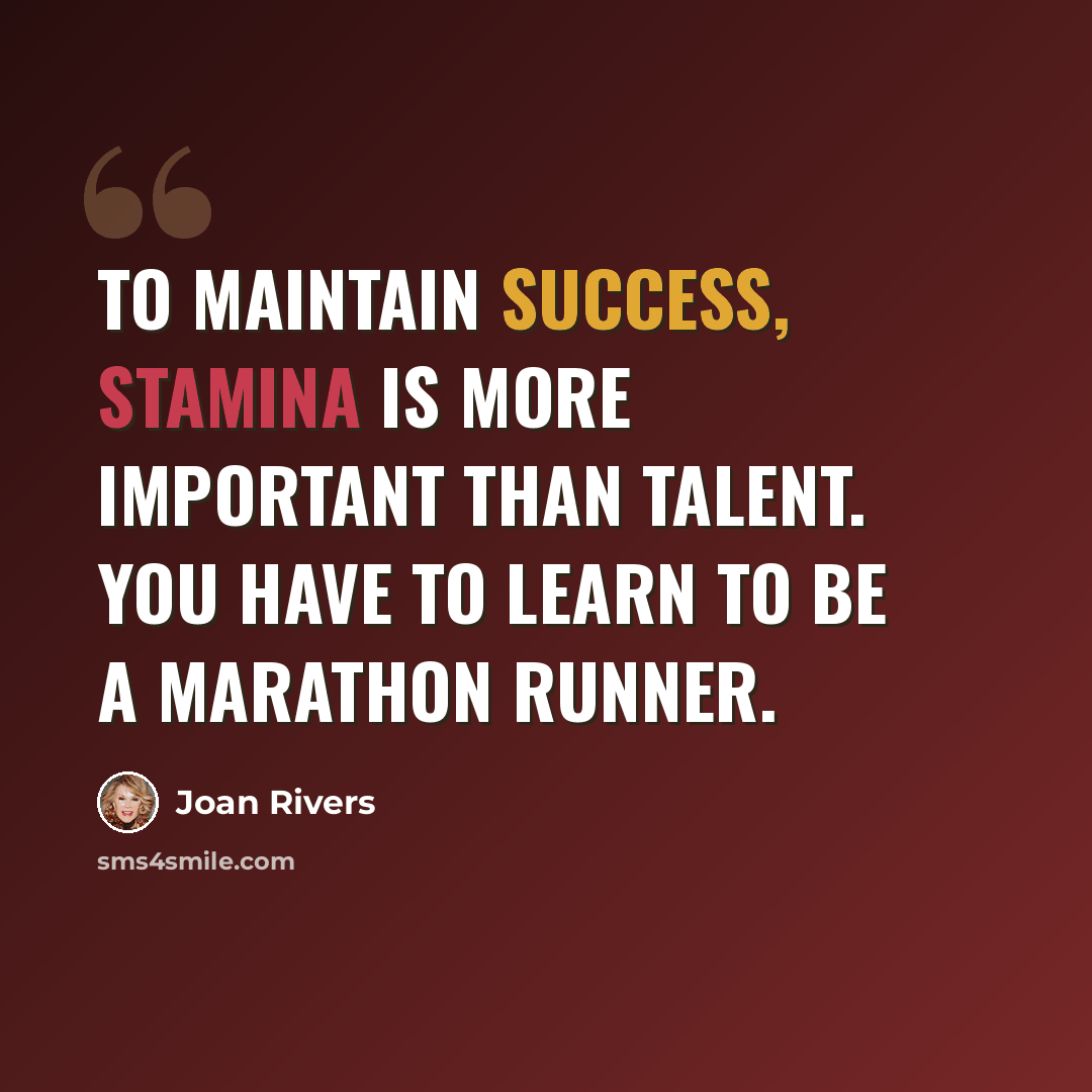“to maintain success, stamina is more important than talent. You have to learn to be a marathon runner.” quote by Joan Rivers