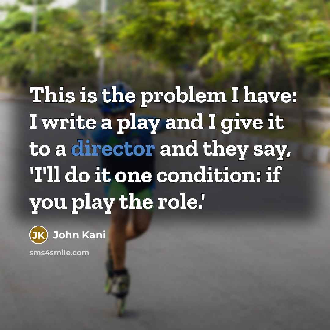 “This is the problem I have: I write a play and I give it to a director and they say, 'I'll do it one condition: if you play the role.'” quote by John Kani
