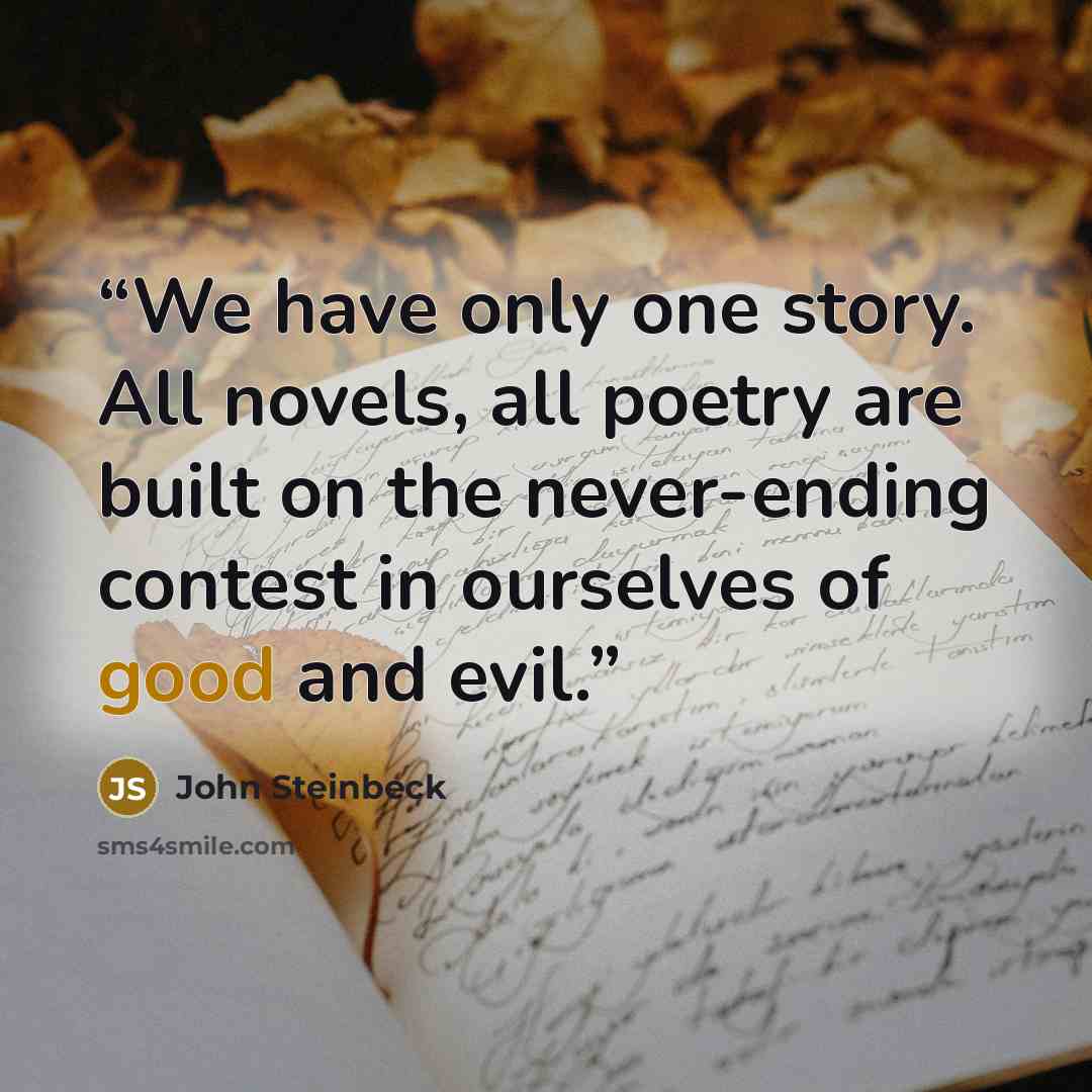 “We have only one story. All novels, all poetry are built on the never-ending contest in ourselves of good and evil.” quote by John Steinbeck