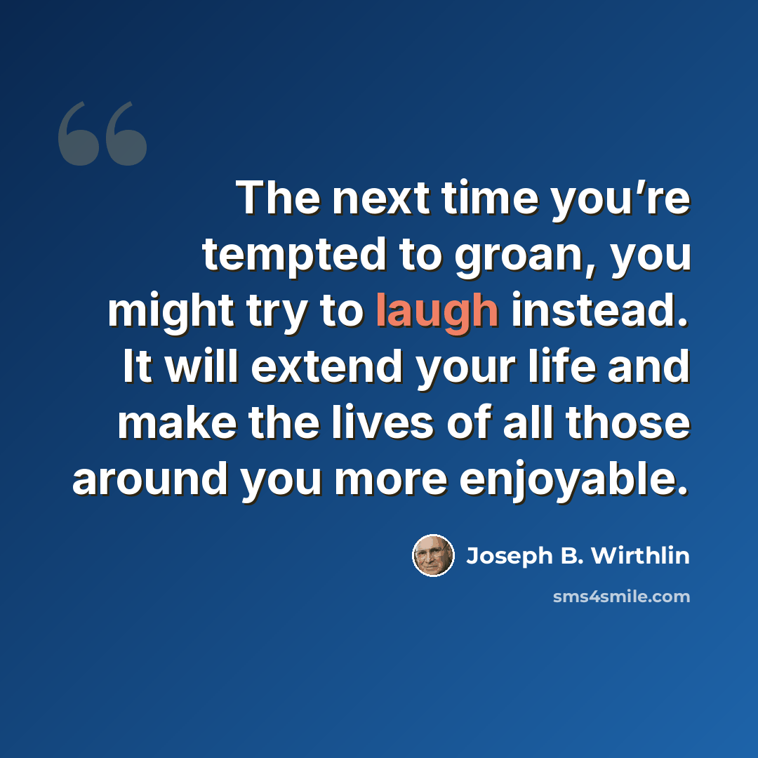 “The next time you’re tempted to groan, you might try to laugh instead. It will extend your life and make the lives of all those around you more enjoyable.” quote by Joseph B. Wirthlin