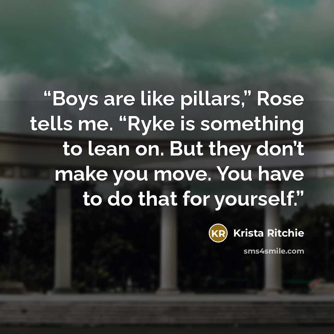 “Boys are like pillars,” Rose tells me. “Ryke is something to lean on. But they don’t make you move. You have to do that for yourself.” quote by Krista Ritchie