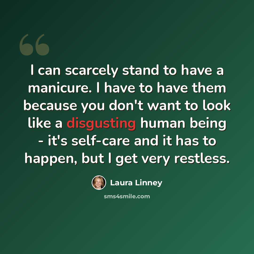 “I can scarcely stand to have a manicure. I have to have them because you don't want to look like a disgusting human being - it's self-care and it has to happen, but I get very restless.” quote by Laura Linney
