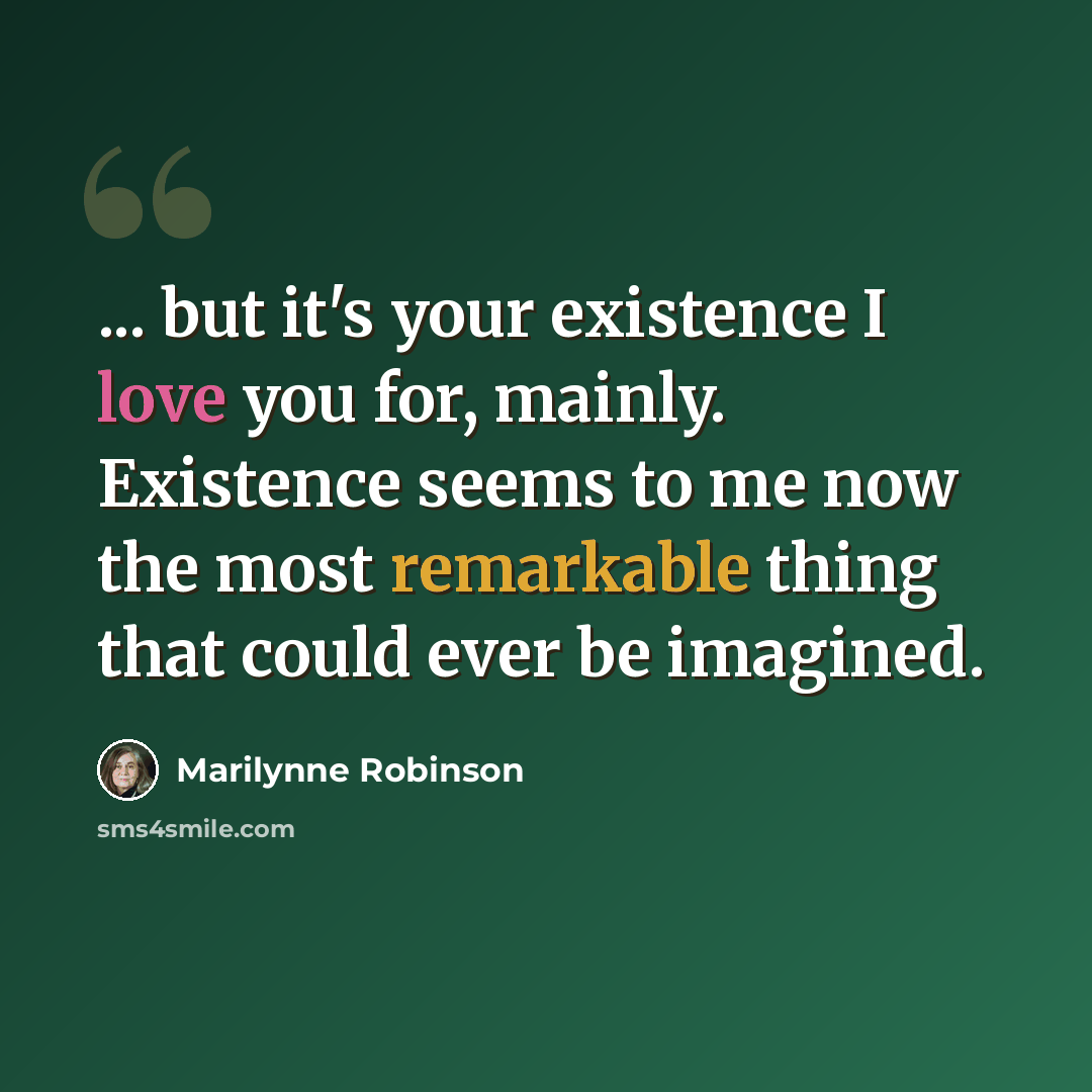 “... but it's your existence I love you for, mainly. Existence seems to me now the most remarkable thing that could ever be imagined.” quote by Marilynne Robinson