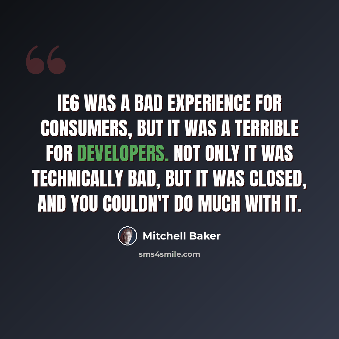 “IE6 was a bad experience for consumers, but it was a terrible for developers. Not only it was technically bad, but it was closed, and you couldn't do much with it.” quote by Mitchell Baker