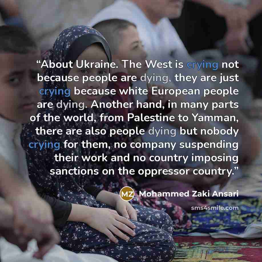 “About Ukraine. The West is crying not because people are dying, they are just crying because white European people are dying. Another hand, in many parts of the world, from Palestine to Yamman, there are also people dying but nobody crying for them, no company suspending their work and no country…” quote by Mohammed Zaki Ansari