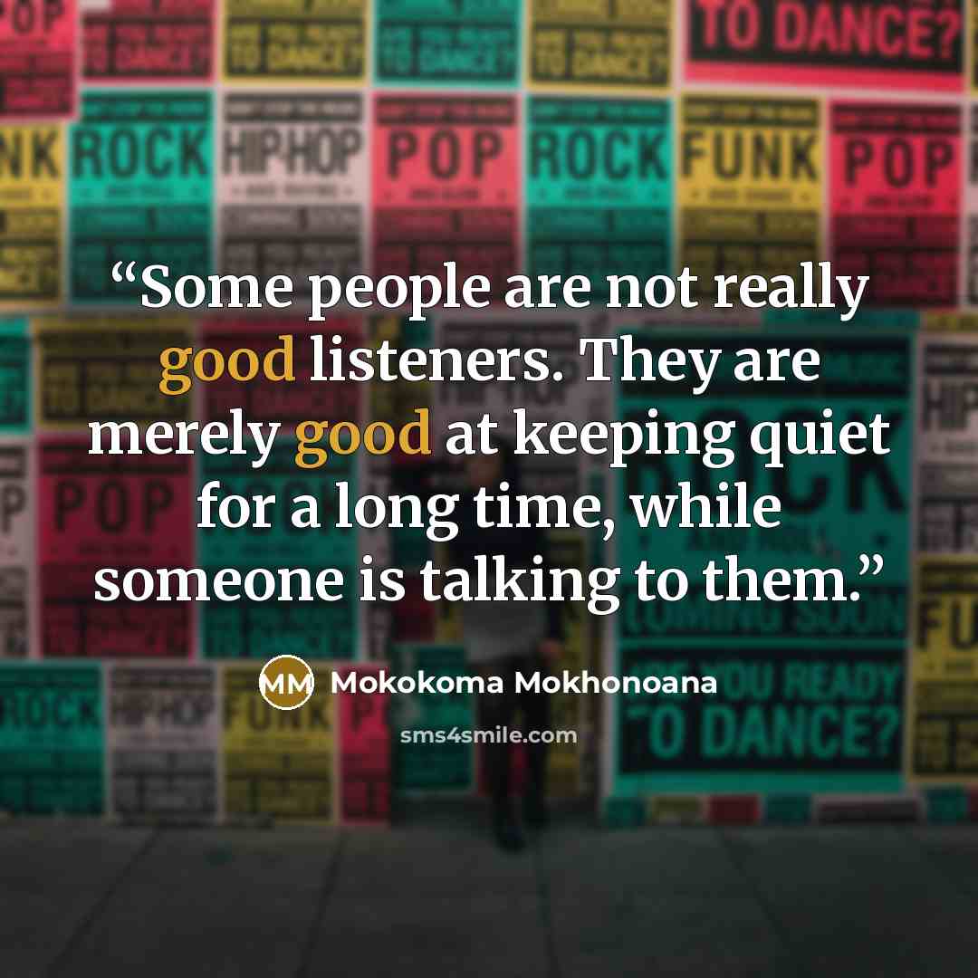“Some people are not really good listeners. They are merely good at keeping quiet for a long time, while someone is talking to them.” quote by Mokokoma Mokhonoana