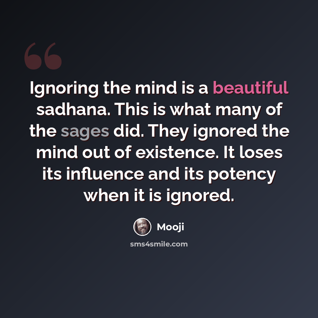 “Ignoring the mind is a beautiful sadhana. This is what many of the sages did. They ignored the mind out of existence. It loses its influence and its potency when it is ignored.” quote by Mooji