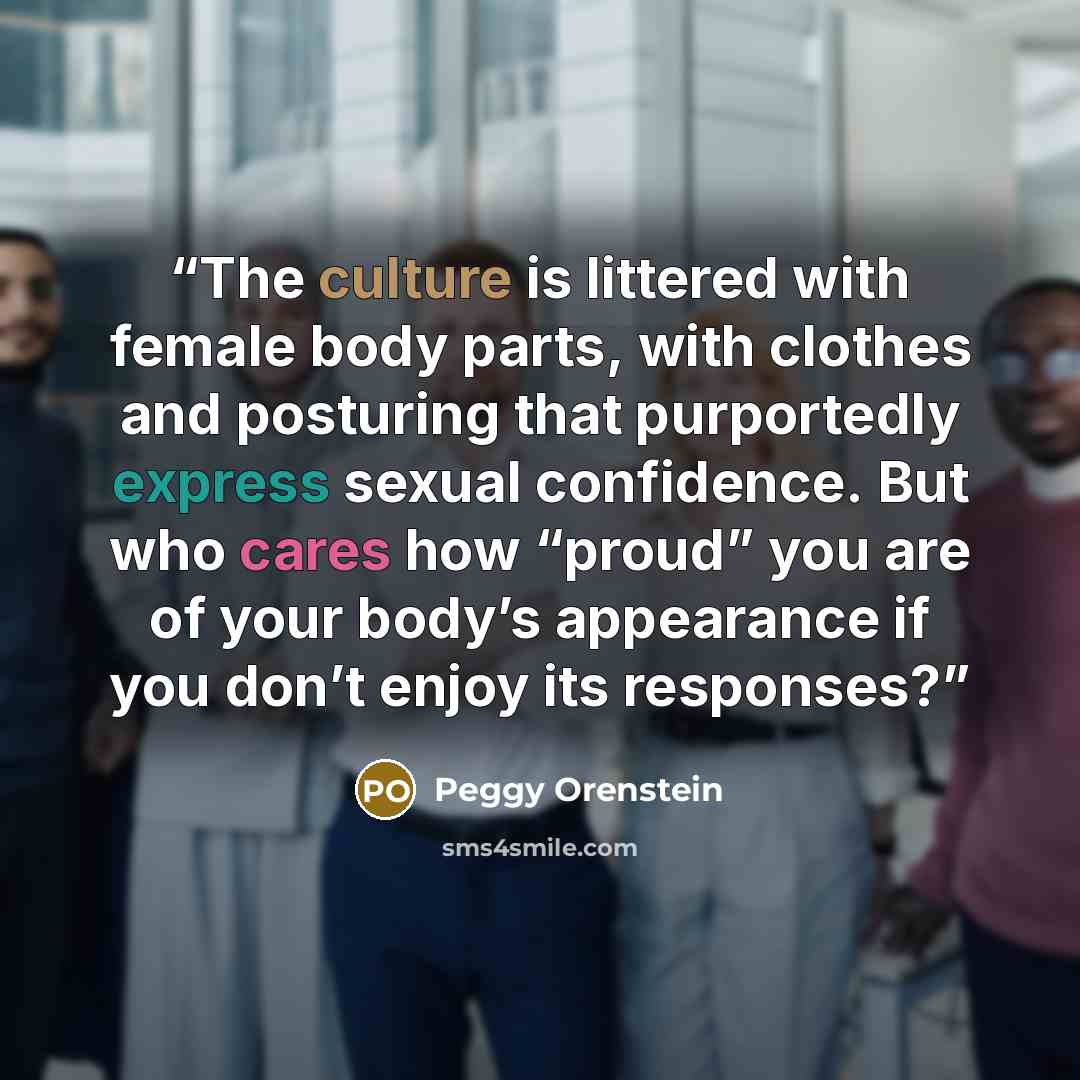 “The culture is littered with female body parts, with clothes and posturing that purportedly express sexual confidence. But who cares how “proud” you are of your body’s appearance if you don’t enjoy its responses?” quote by Peggy Orenstein