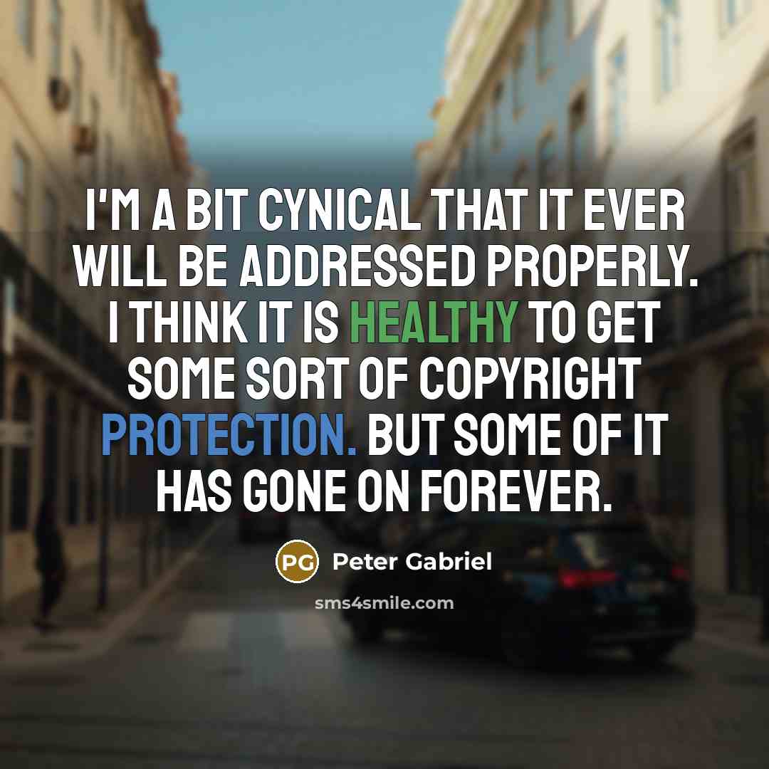 “I'm a bit cynical that it ever will be addressed properly. I think it is healthy to get some sort of copyright protection. But some of it has gone on forever.” quote by Peter Gabriel