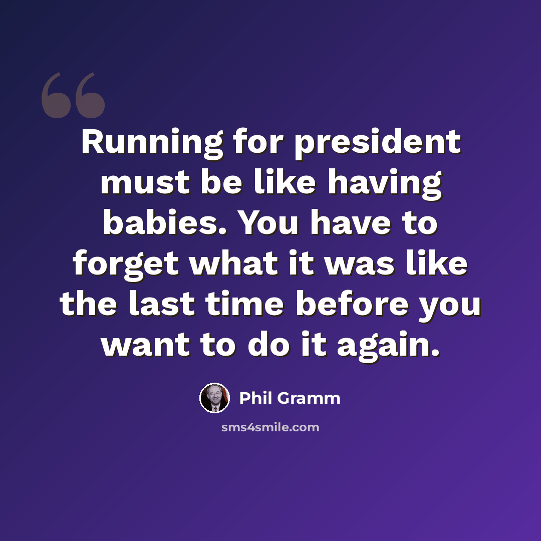 “Running for president must be like having babies. You have to forget what it was like the last time before you want to do it again.” quote by Phil Gramm