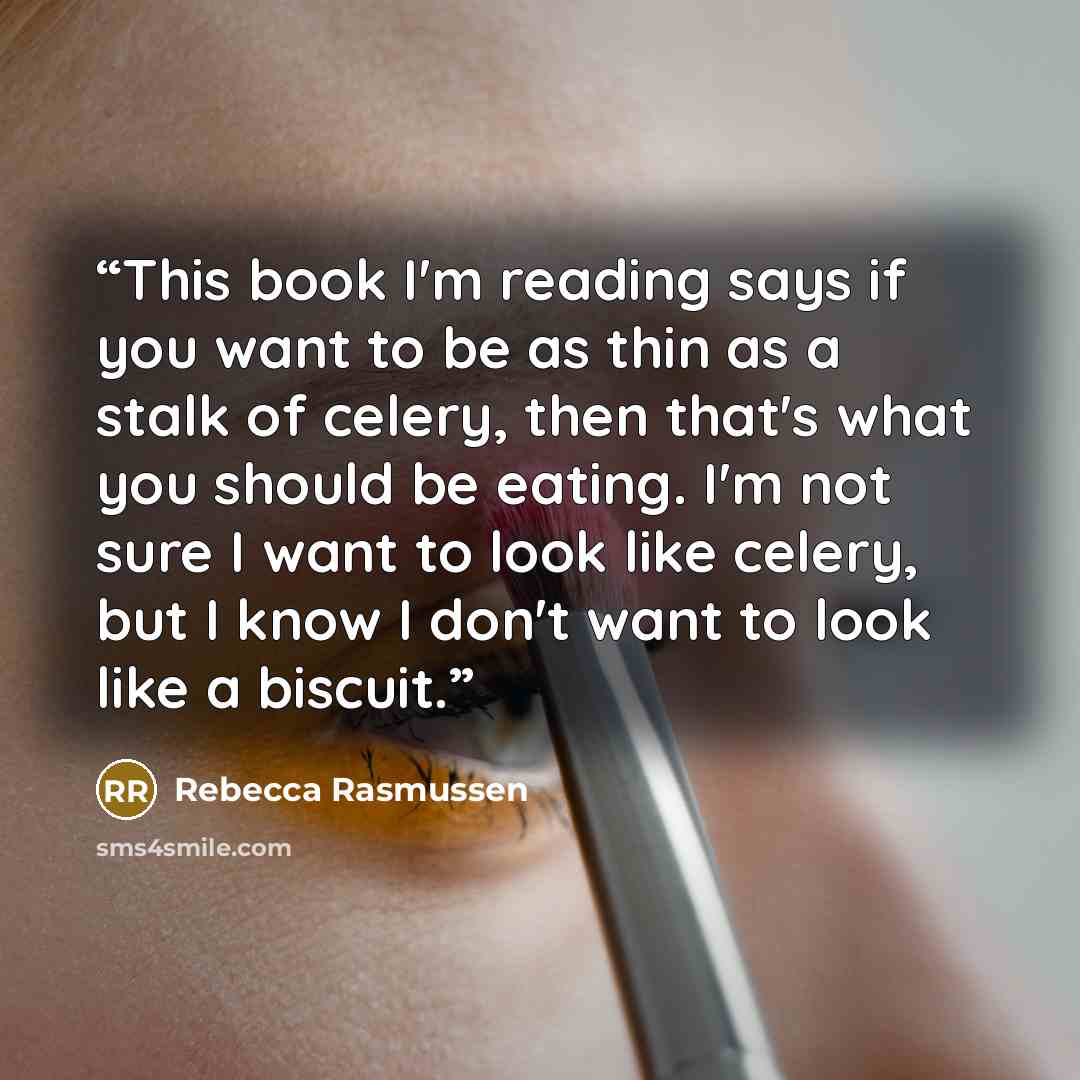 “This book I'm reading says if you want to be as thin as a stalk of celery, then that's what you should be eating. I'm not sure I want to look like celery, but I know I don't want to look like a biscuit.” quote by Rebecca Rasmussen