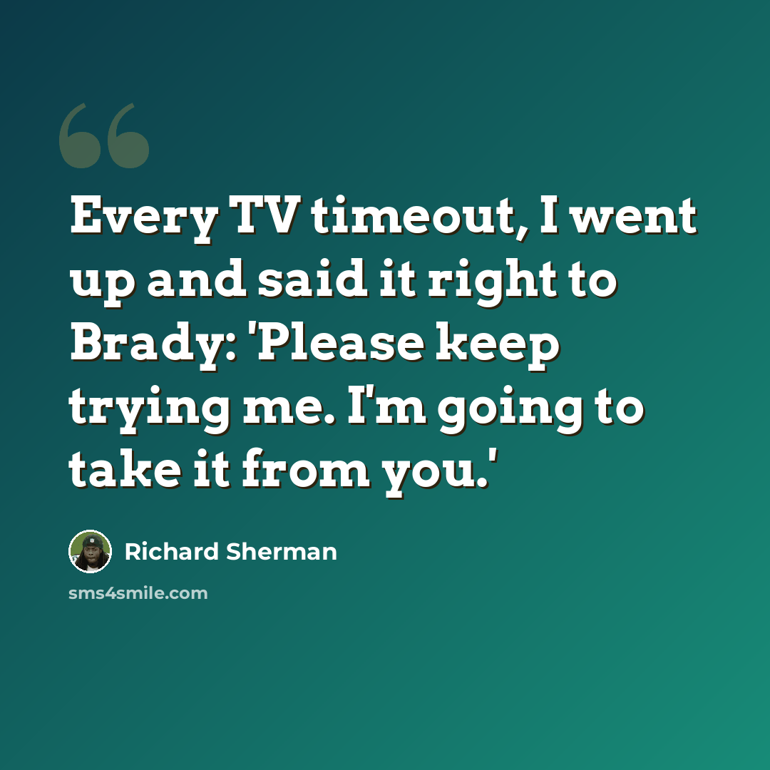 “Every TV timeout, I went up and said it right to Brady: 'Please keep trying me. I'm going to take it from you.'” quote by Richard Sherman