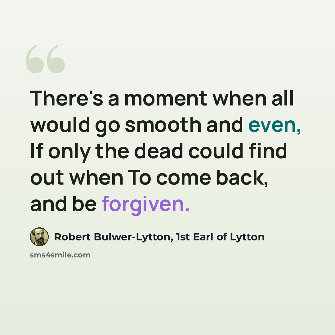 “There's a moment when all would go smooth and even, If only the dead could find out when To come back, and be forgiven.” quote by Robert Bulwer-Lytton, 1st Earl of Lytton
